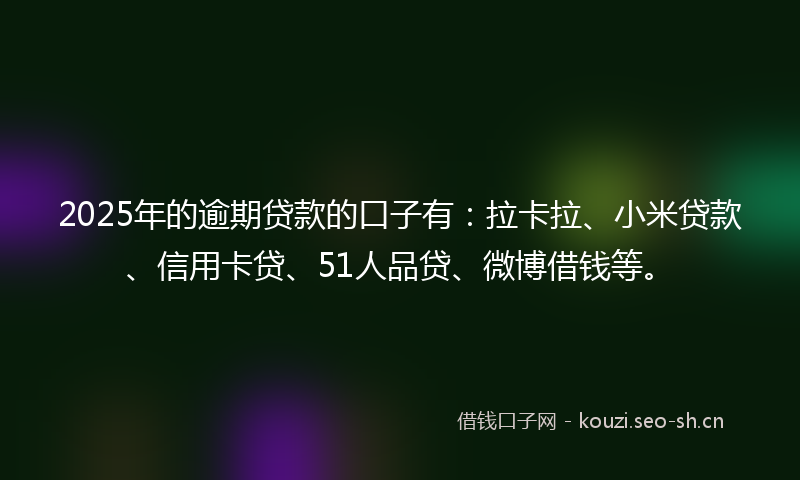 2025年的逾期贷款的口子有：拉卡拉、小米贷款、信用卡贷、51人品贷、微博借钱等。