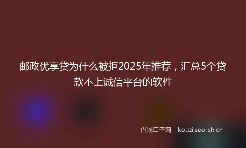 邮政优享贷为什么被拒2025年推荐,汇总5个贷款不上诚信平台的软件