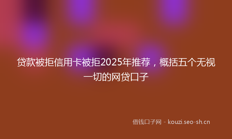 贷款被拒信用卡被拒2025年推荐，概括五个无视一切的网贷口子