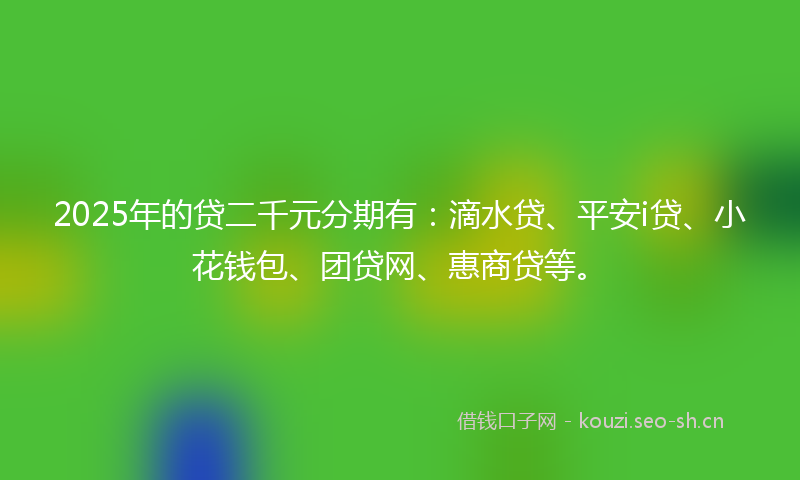 2025年的贷二千元分期有：滴水贷、平安i贷、小花钱包、团贷网、惠商贷等。