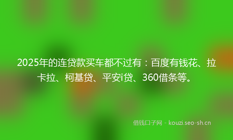 2025年的连贷款买车都不过有：百度有钱花、拉卡拉、柯基贷、平安i贷、360借条等。