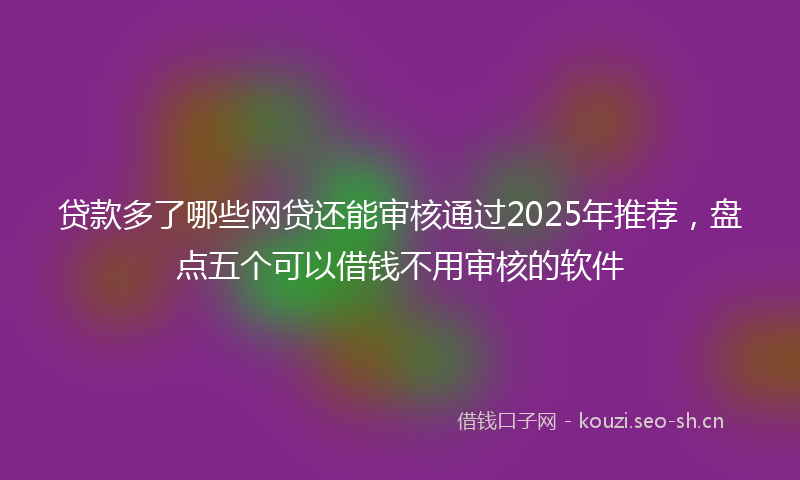 贷款多了哪些网贷还能审核通过2025年推荐，盘点五个可以借钱不用审核的软件