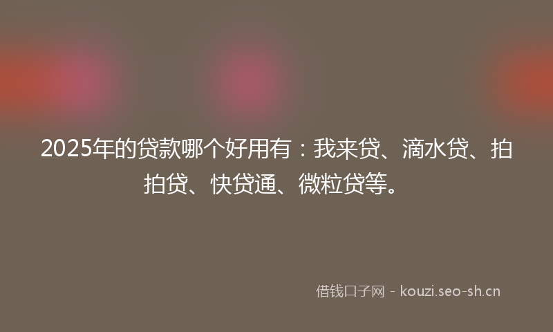2025年的贷款哪个好用有：我来贷、滴水贷、拍拍贷、快贷通、微粒贷等。
