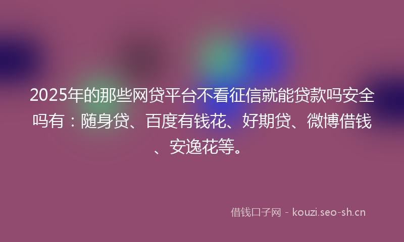 2025年的那些网贷平台不看征信就能贷款吗安全吗有:随身贷、百度有钱花、好期贷、微博借钱、安逸花等。