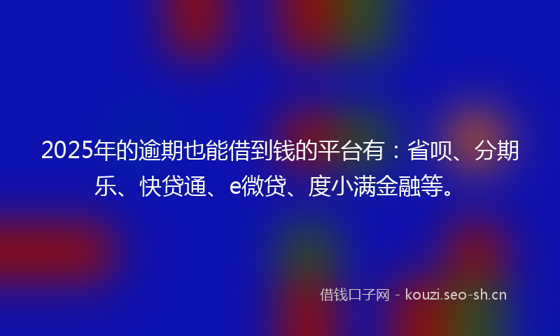 2025年的逾期也能借到钱的平台有:省呗、分期乐、快贷通、e微贷、度小满金融等。