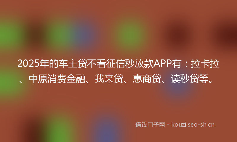 2025年的车主贷不看征信秒放款APP有:拉卡拉、中原消费金融、我来贷、惠商贷、读秒贷等。