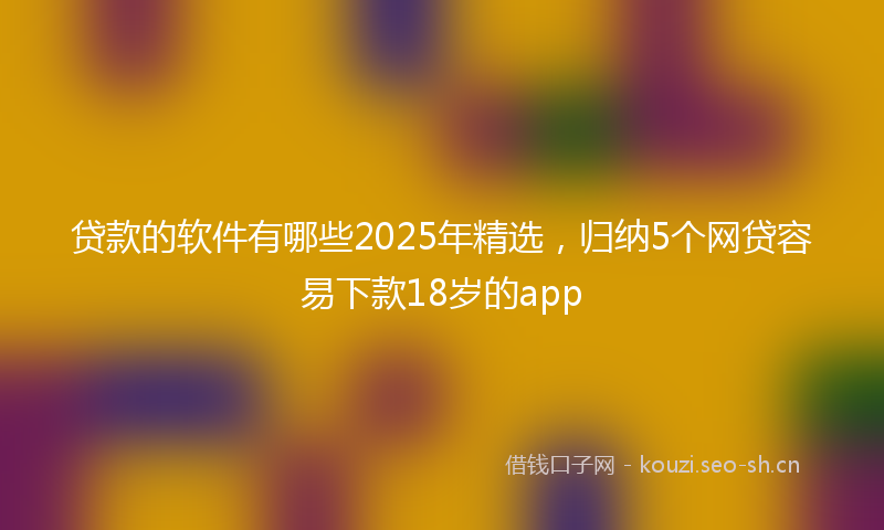 贷款的软件有哪些2025年精选，归纳5个网贷容易下款18岁的app