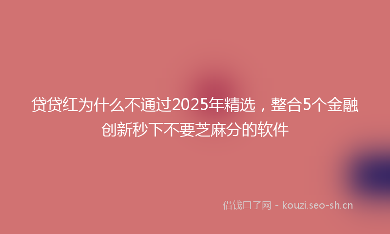 贷贷红为什么不通过2025年精选，整合5个金融创新秒下不要芝麻分的软件