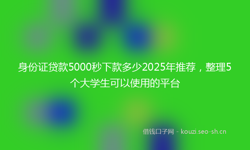 身份证贷款5000秒下款多少2025年推荐，整理5个大学生可以使用的平台