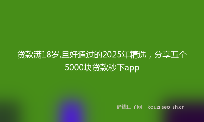 贷款满18岁,且好通过的2025年精选，分享五个5000块贷款秒下app