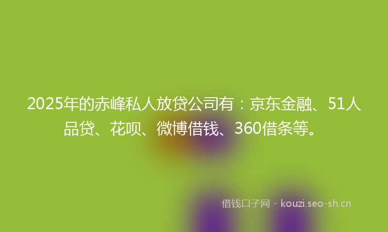 2025年的赤峰私人放贷公司有:京东金融、51人品贷、花呗、微博借钱、360借条等。