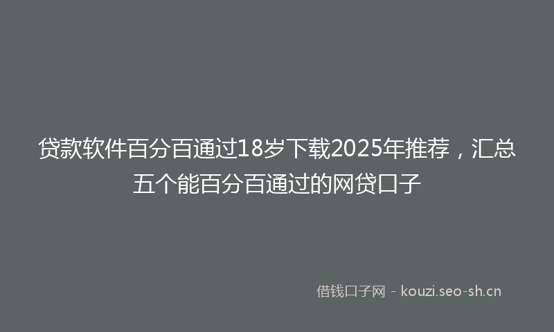 贷款软件百分百通过18岁下载2025年推荐，汇总五个能百分百通过的网贷口子