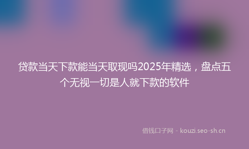 贷款当天下款能当天取现吗2025年精选,盘点五个无视一切是人就下款的软件