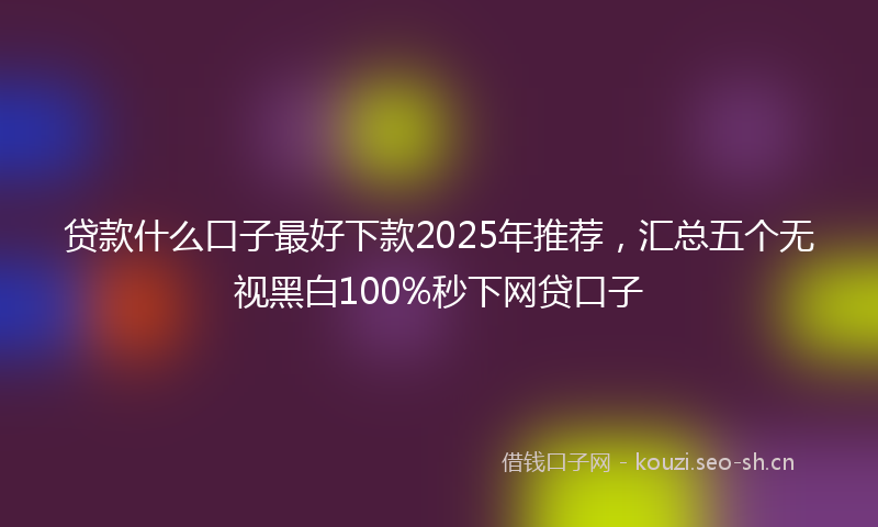 贷款什么口子最好下款2025年推荐，汇总五个无视黑白100%秒下网贷口子