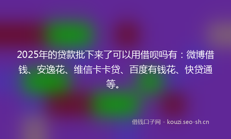 2025年的贷款批下来了可以用借呗吗有：微博借钱、安逸花、维信卡卡贷、百度有钱花、快贷通等。