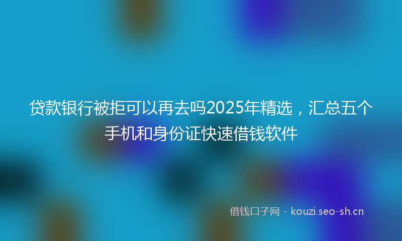 贷款银行被拒可以再去吗2025年精选，汇总五个手机和身份证快速借钱软件