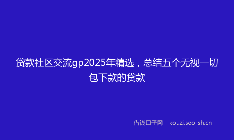 贷款社区交流gp2025年精选，总结五个无视一切包下款的贷款
