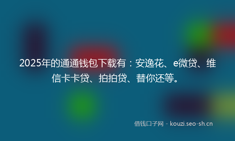 2025年的通通钱包下载有：安逸花、e微贷、维信卡卡贷、拍拍贷、替你还等。