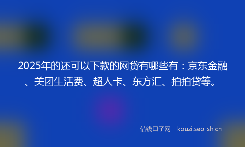 2025年的还可以下款的网贷有哪些有:京东金融、美团生活费、超人卡、东方汇、拍拍贷等。