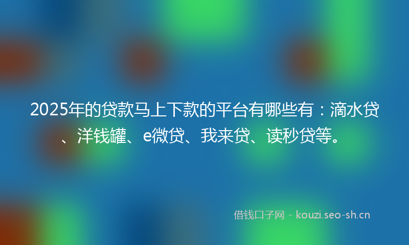 2025年的贷款马上下款的平台有哪些有:滴水贷、洋钱罐、e微贷、我来贷、读秒贷等。