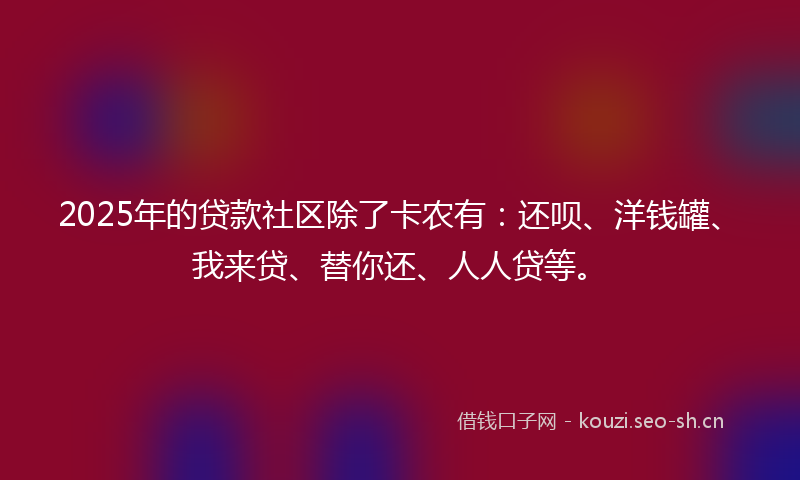 2025年的贷款社区除了卡农有：还呗、洋钱罐、我来贷、替你还、人人贷等。