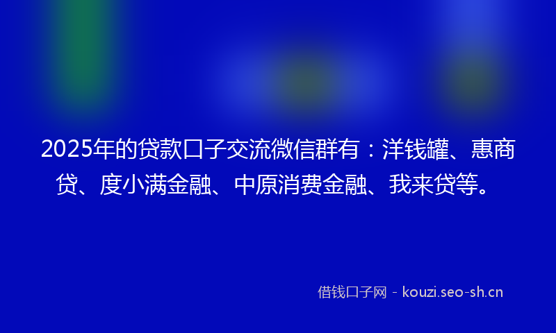 2025年的贷款口子交流微信群有：洋钱罐、惠商贷、度小满金融、中原消费金融、我来贷等。