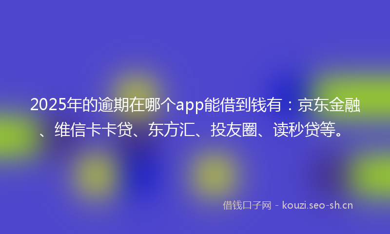 2025年的逾期在哪个app能借到钱有：京东金融、维信卡卡贷、东方汇、投友圈、读秒贷等。