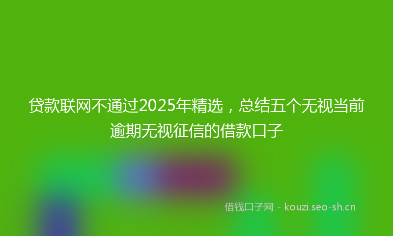 贷款联网不通过2025年精选，总结五个无视当前逾期无视征信的借款口子