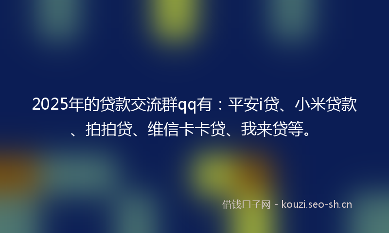 2025年的贷款交流群qq有：平安i贷、小米贷款、拍拍贷、维信卡卡贷、我来贷等。