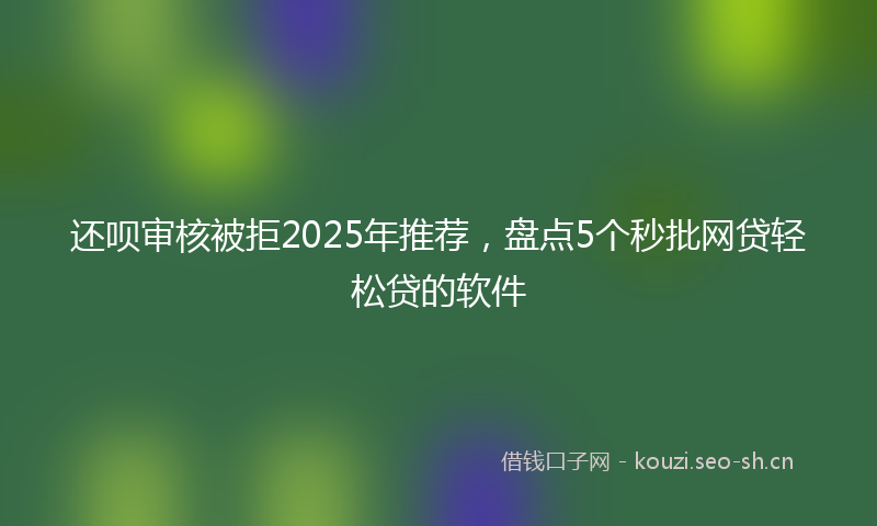 还呗审核被拒2025年推荐,盘点5个秒批网贷轻松贷的软件