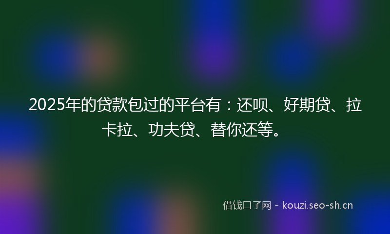 2025年的贷款包过的平台有：还呗、好期贷、拉卡拉、功夫贷、替你还等。