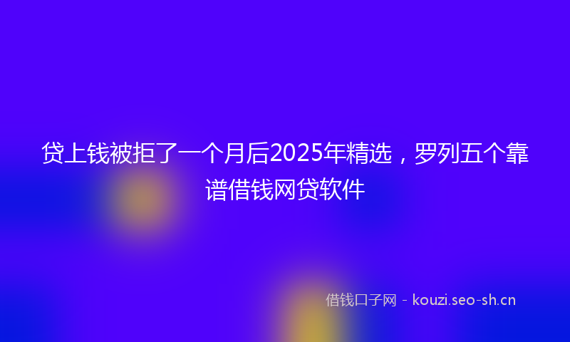贷上钱被拒了一个月后2025年精选，罗列五个靠谱借钱网贷软件