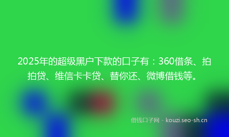 2025年的超级黑户下款的口子有:360借条、拍拍贷、维信卡卡贷、替你还、微博借钱等。