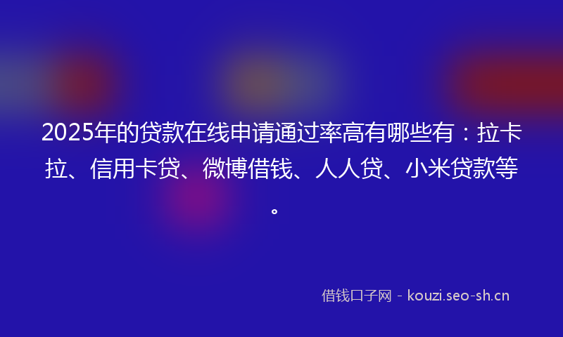 2025年的贷款在线申请通过率高有哪些有：拉卡拉、信用卡贷、微博借钱、人人贷、小米贷款等。