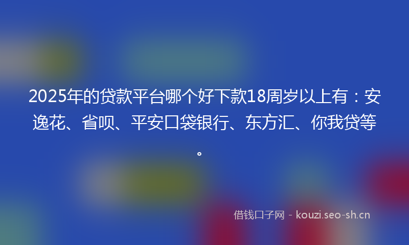 2025年的贷款平台哪个好下款18周岁以上有：安逸花、省呗、平安口袋银行、东方汇、你我贷等。