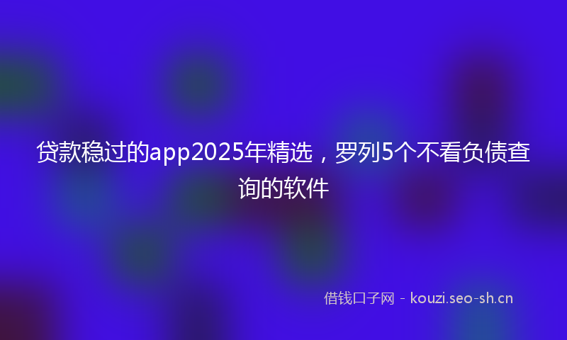 贷款稳过的app2025年精选，罗列5个不看负债查询的软件