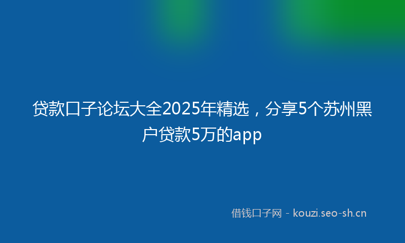 贷款口子论坛大全2025年精选，分享5个苏州黑户贷款5万的app