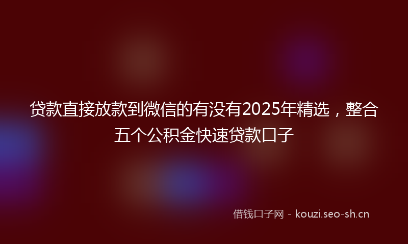 贷款直接放款到微信的有没有2025年精选，整合五个公积金快速贷款口子