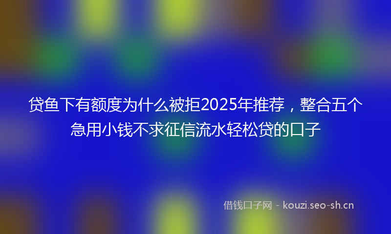 贷鱼下有额度为什么被拒2025年推荐，整合五个急用小钱不求征信流水轻松贷的口子