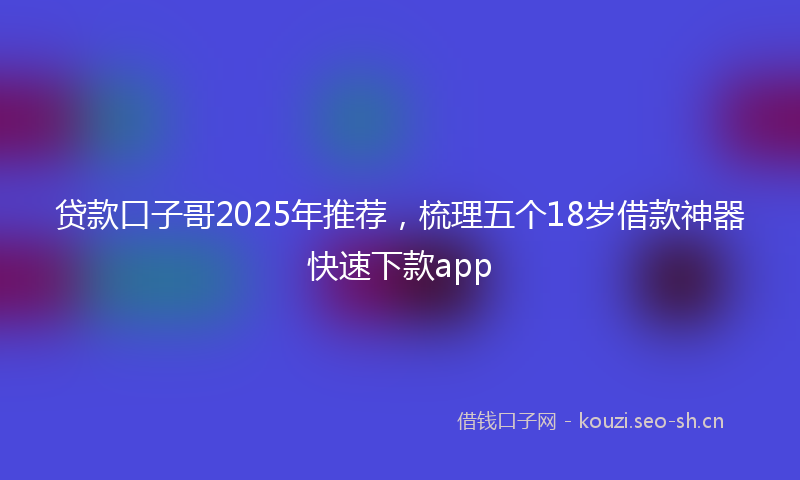 贷款口子哥2025年推荐，梳理五个18岁借款神器快速下款app