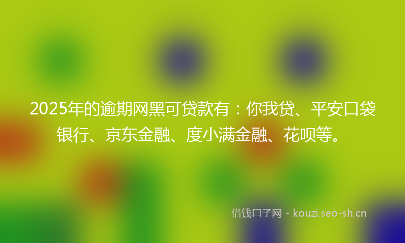 2025年的逾期网黑可贷款有:你我贷、平安口袋银行、京东金融、度小满金融、花呗等。