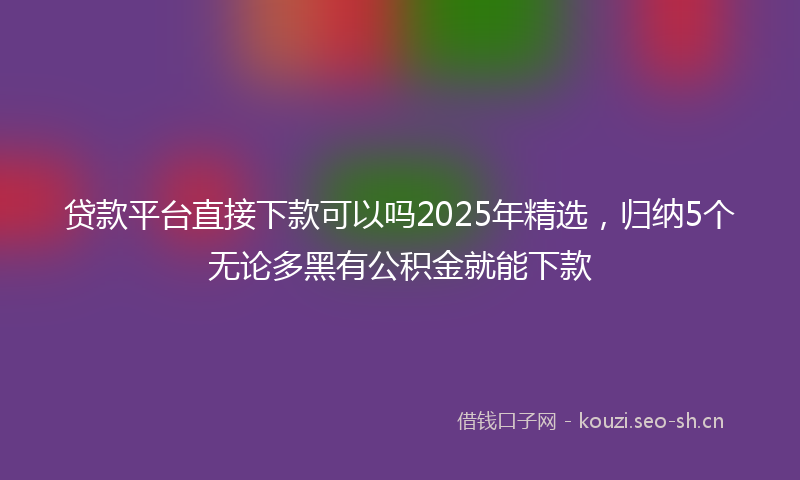 贷款平台直接下款可以吗2025年精选，归纳5个无论多黑有公积金就能下款