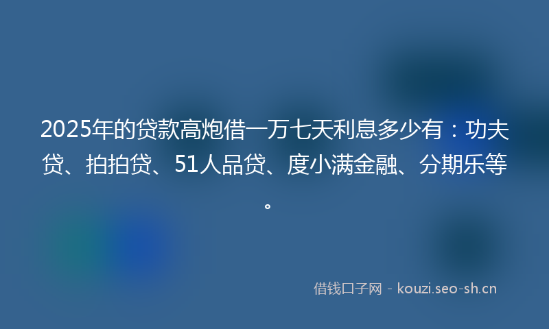 2025年的贷款高炮借一万七天利息多少有:功夫贷、拍拍贷、51人品贷、度小满金融、分期乐等。