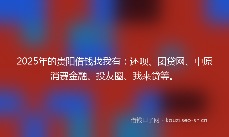 2025年的贵阳借钱找我有:还呗、团贷网、中原消费金融、投友圈、我来贷等。