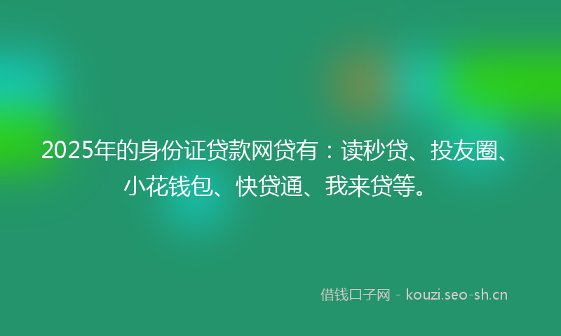 2025年的身份证贷款网贷有：读秒贷、投友圈、小花钱包、快贷通、我来贷等。