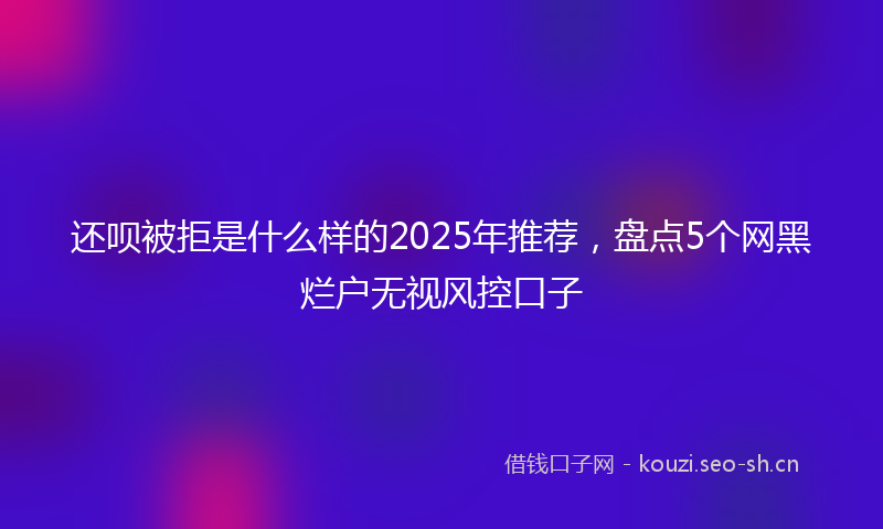 还呗被拒是什么样的2025年推荐，盘点5个网黑烂户无视风控口子