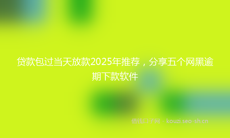 贷款包过当天放款2025年推荐，分享五个网黑逾期下款软件