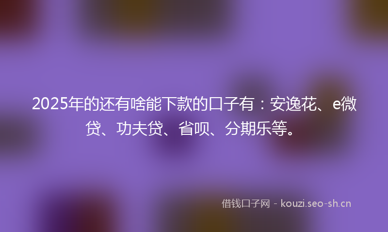 2025年的还有啥能下款的口子有:安逸花、e微贷、功夫贷、省呗、分期乐等。