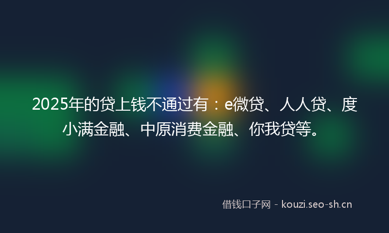 2025年的贷上钱不通过有：e微贷、人人贷、度小满金融、中原消费金融、你我贷等。