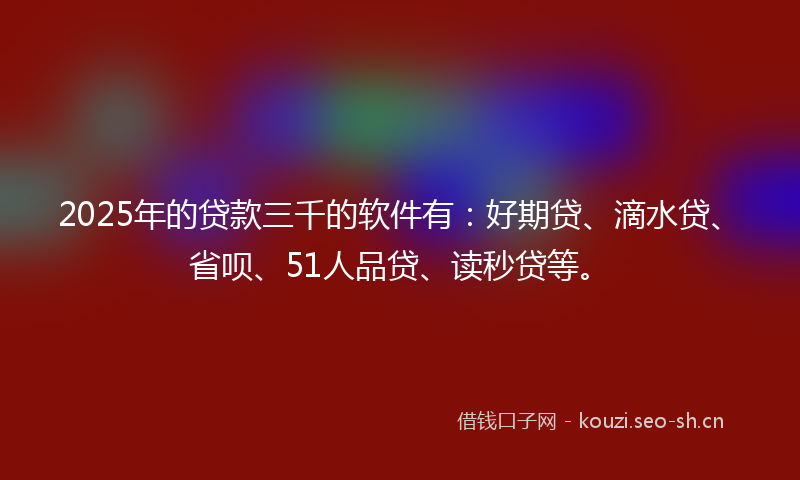 2025年的贷款三千的软件有：好期贷、滴水贷、省呗、51人品贷、读秒贷等。